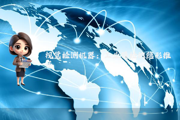 视觉检测机器：工业质检的隐形推手
