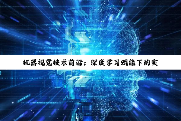 机器视觉技术前沿：深度学习赋能下的实时图像处理与智能分析新趋势