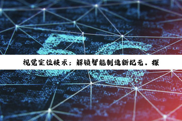 【科普解答】PG电子官方网站: 视觉定位技术：解锁智能制造新纪元，探索智能科技的深度魅力