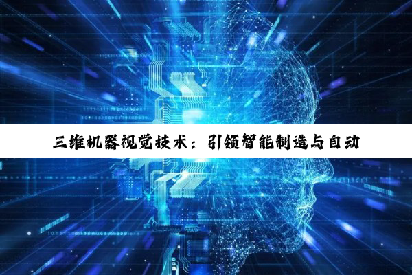 三维机器视觉技术：引领智能制造与自动化领域的最新热点与革新
