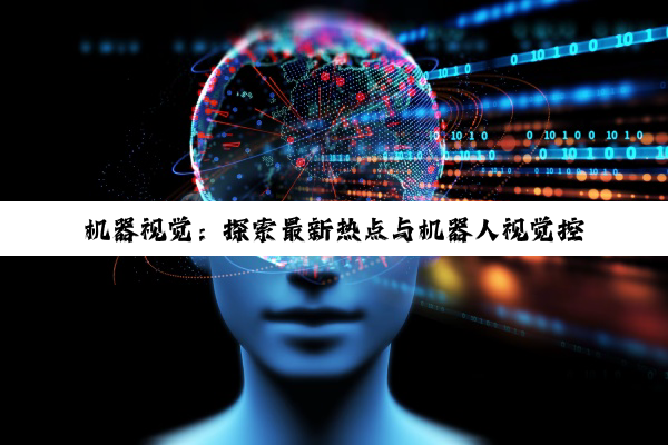 机器视觉：探索最新热点与机器人视觉控制技术的革新