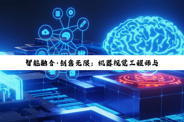智能融合·创意无限：机器视觉工程师与视觉设计师引领科技与设计新纪元