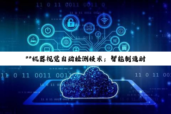 **机器视觉自动检测技术：智能制造时代的精准之眼与转型引擎**