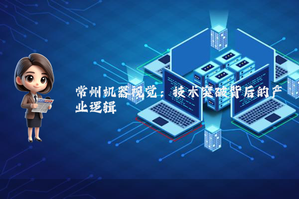 常州机器视觉:技术突破背后的产业逻辑