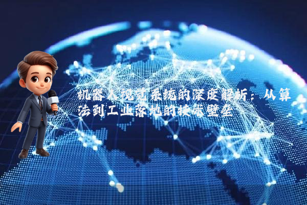 机器人视觉系统的深度解析:从算法到工业落地的技术壁垒